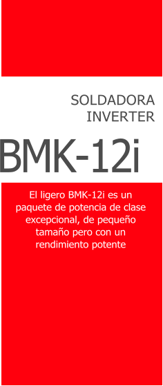 SOLDADORA INVERTER BMK-12i El ligero BMK-12i es un paquete de potencia de clase excepcional, de pequeño tamaño pero con un rendimiento potente